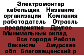 Электромонтер-кабельщик › Название организации ­ Компания-работодатель › Отрасль предприятия ­ Другое › Минимальный оклад ­ 50 000 - Все города Работа » Вакансии   . Амурская обл.,Благовещенский р-н